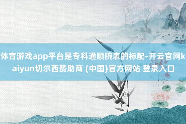 体育游戏app平台是专科通顺腕表的标配-开云官网kaiyun切尔西赞助商 (中国)官方网站 登录入口
