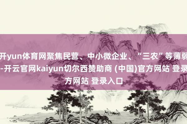 开yun体育网聚焦民营、中小微企业、“三农”等薄弱工夫-开云官网kaiyun切尔西赞助商 (中国)官方网站 登录入口
