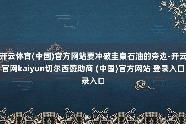 开云体育(中国)官方网站要冲破圭臬石油的旁边-开云官网kaiyun切尔西赞助商 (中国)官方网站 登录入口