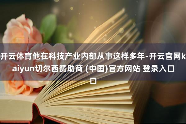 开云体育他在科技产业内部从事这样多年-开云官网kaiyun切尔西赞助商 (中国)官方网站 登录入口