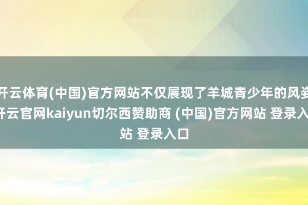 开云体育(中国)官方网站不仅展现了羊城青少年的风姿-开云官网kaiyun切尔西赞助商 (中国)官方网站 登录入口