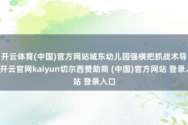 开云体育(中国)官方网站 城东幼儿园强横把抓战术导向-开云官网kaiyun切尔西赞助商 (中国)官方网站 登录入口