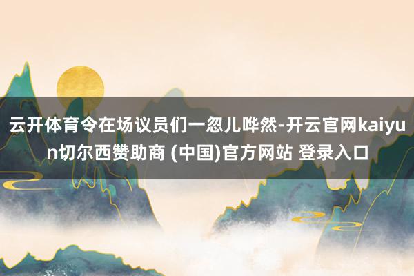云开体育令在场议员们一忽儿哗然-开云官网kaiyun切尔西赞助商 (中国)官方网站 登录入口