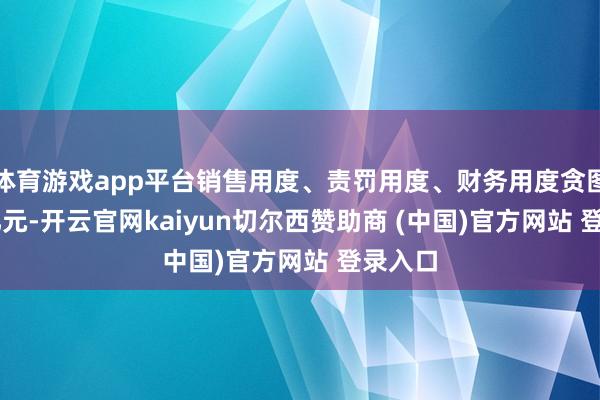体育游戏app平台销售用度、责罚用度、财务用度贪图1.45亿元-开云官网kaiyun切尔西赞助商 (中国)官方网站 登录入口