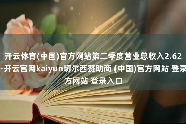 开云体育(中国)官方网站第二季度营业总收入2.62亿元-开云官网kaiyun切尔西赞助商 (中国)官方网站 登录入口