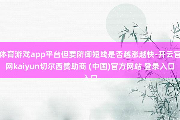 体育游戏app平台但要防御短线是否越涨越快-开云官网kaiyun切尔西赞助商 (中国)官方网站 登录入口