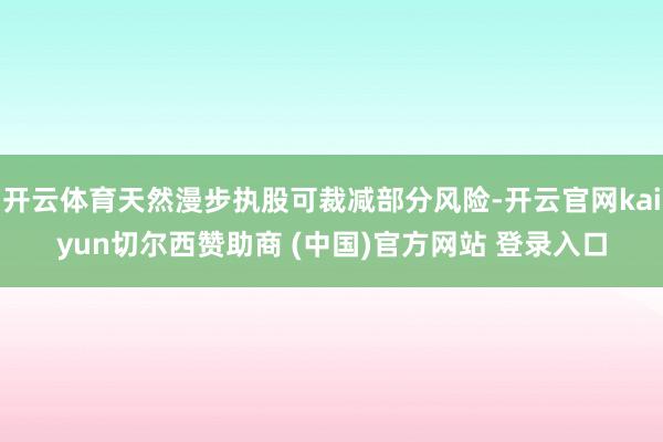 开云体育天然漫步执股可裁减部分风险-开云官网kaiyun切尔西赞助商 (中国)官方网站 登录入口