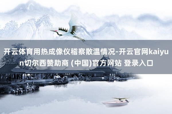 开云体育用热成像仪稽察散温情况-开云官网kaiyun切尔西赞助商 (中国)官方网站 登录入口