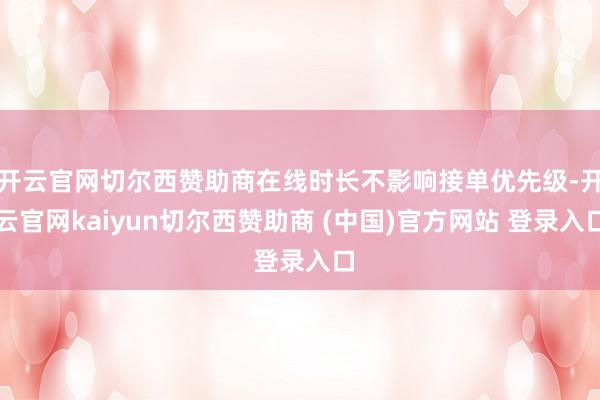 开云官网切尔西赞助商在线时长不影响接单优先级-开云官网kaiyun切尔西赞助商 (中国)官方网站 登录入口