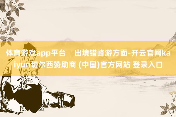 体育游戏app平台    出境错峰游方面-开云官网kaiyun切尔西赞助商 (中国)官方网站 登录入口