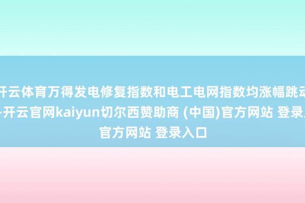 开云体育万得发电修复指数和电工电网指数均涨幅跳动2%-开云官网kaiyun切尔西赞助商 (中国)官方网站 登录入口