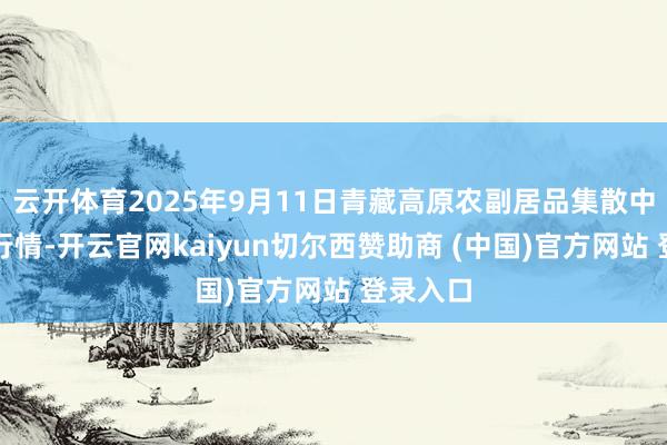 云开体育2025年9月11日青藏高原农副居品集散中心价钱行情-开云官网kaiyun切尔西赞助商 (中国)官方网站 登录入口