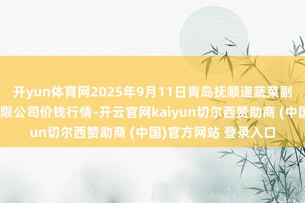 开yun体育网2025年9月11日青岛抚顺道蔬菜副食物批发阛阓股份有限公司价钱行情-开云官网kaiyun切尔西赞助商 (中国)官方网站 登录入口