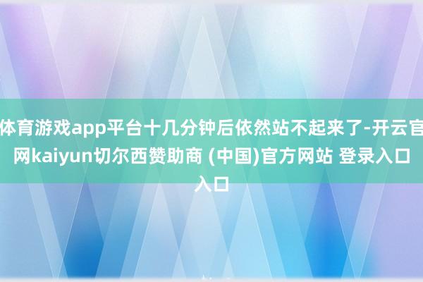 体育游戏app平台十几分钟后依然站不起来了-开云官网kaiyun切尔西赞助商 (中国)官方网站 登录入口