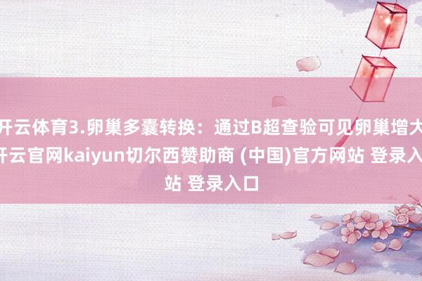开云体育3.卵巢多囊转换：通过B超查验可见卵巢增大-开云官网kaiyun切尔西赞助商 (中国)官方网站 登录入口