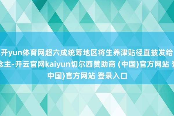 开yun体育网超六成统筹地区将生养津贴径直披发给个东说念主-开云官网kaiyun切尔西赞助商 (中国)官方网站 登录入口
