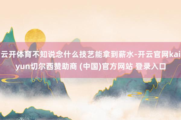 云开体育不知说念什么技艺能拿到薪水-开云官网kaiyun切尔西赞助商 (中国)官方网站 登录入口