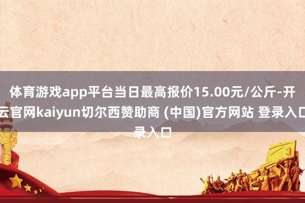 体育游戏app平台当日最高报价15.00元/公斤-开云官网kaiyun切尔西赞助商 (中国)官方网站 登录入口