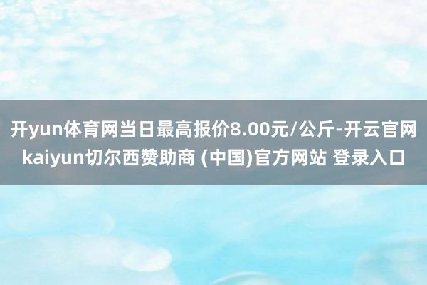 开yun体育网当日最高报价8.00元/公斤-开云官网kaiyun切尔西赞助商 (中国)官方网站 登录入口