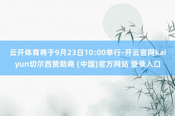 云开体育将于9月23日10:00举行-开云官网kaiyun切尔西赞助商 (中国)官方网站 登录入口