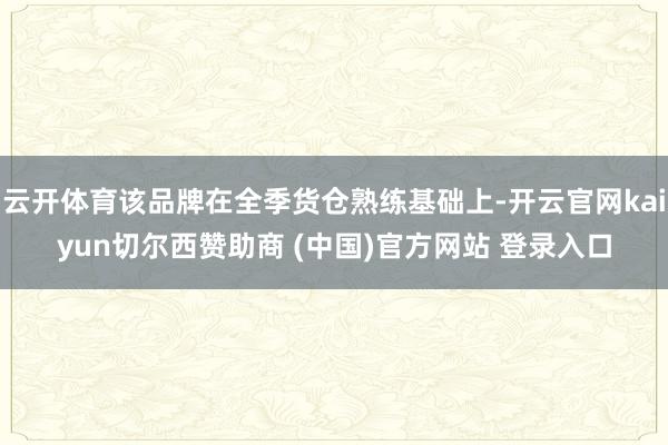 云开体育该品牌在全季货仓熟练基础上-开云官网kaiyun切尔西赞助商 (中国)官方网站 登录入口