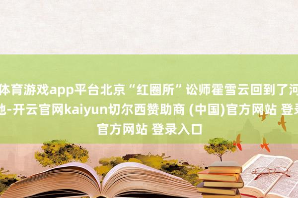 体育游戏app平台北京“红圈所”讼师霍雪云回到了河南故地-开云官网kaiyun切尔西赞助商 (中国)官方网站 登录入口