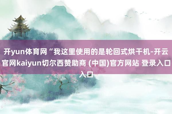 开yun体育网　　“我这里使用的是轮回式烘干机-开云官网kaiyun切尔西赞助商 (中国)官方网站 登录入口