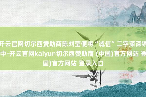 开云官网切尔西赞助商陈刘莹便将“诚信”二字深深镌刻在心中-开云官网kaiyun切尔西赞助商 (中国)官方网站 登录入口