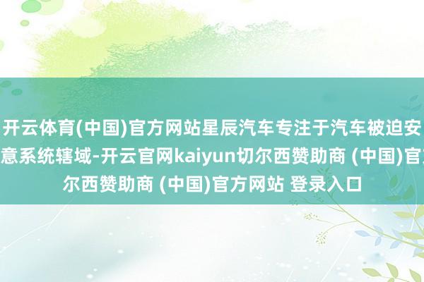 开云体育(中国)官方网站星辰汽车专注于汽车被迫安全系统和座椅快意系统辖域-开云官网kaiyun切尔西赞助商 (中国)官方网站 登录入口
