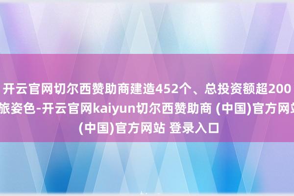 开云官网切尔西赞助商建造452个、总投资额超2000亿元的文旅姿色-开云官网kaiyun切尔西赞助商 (中国)官方网站 登录入口
