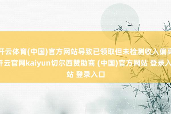 开云体育(中国)官方网站导致已领取但未检测收入偏高-开云官网kaiyun切尔西赞助商 (中国)官方网站 登录入口