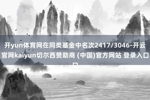 开yun体育网在同类基金中名次2417/3046-开云官网kaiyun切尔西赞助商 (中国)官方网站 登录入口