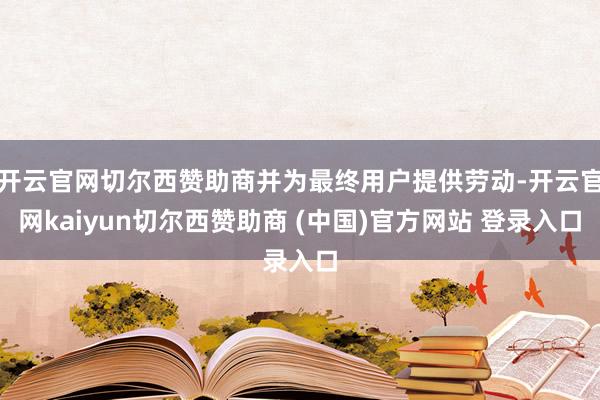 开云官网切尔西赞助商并为最终用户提供劳动-开云官网kaiyun切尔西赞助商 (中国)官方网站 登录入口