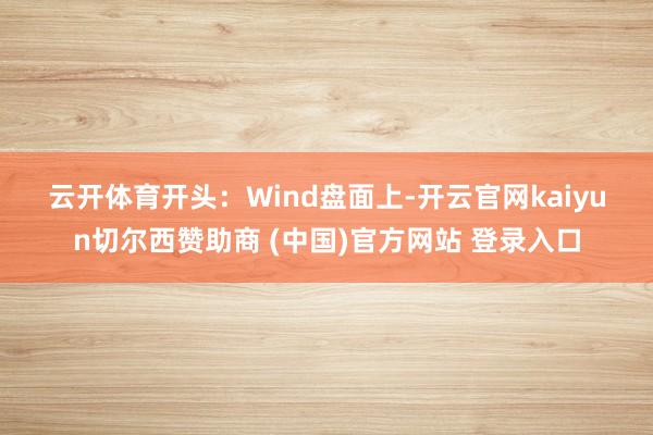 云开体育　　开头：Wind　　盘面上-开云官网kaiyun切尔西赞助商 (中国)官方网站 登录入口