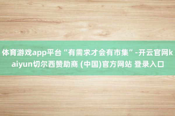 体育游戏app平台“有需求才会有市集”-开云官网kaiyun切尔西赞助商 (中国)官方网站 登录入口