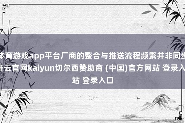 体育游戏app平台厂商的整合与推送流程频繁并非同步-开云官网kaiyun切尔西赞助商 (中国)官方网站 登录入口