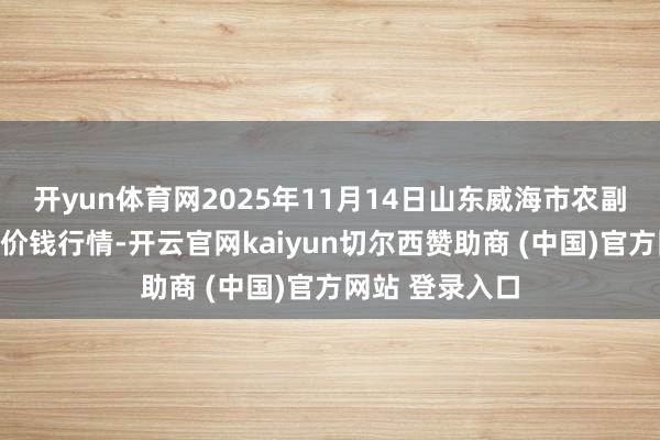 开yun体育网2025年11月14日山东威海市农副居品批发阛阓价钱行情-开云官网kaiyun切尔西赞助商 (中国)官方网站 登录入口