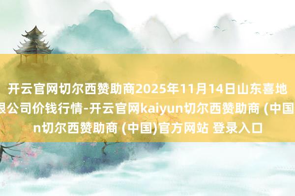 开云官网切尔西赞助商2025年11月14日山东喜地农家具市集惩办有限公司价钱行情-开云官网kaiyun切尔西赞助商 (中国)官方网站 登录入口