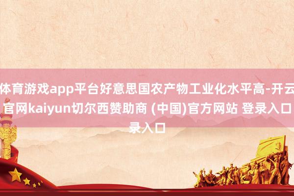 体育游戏app平台好意思国农产物工业化水平高-开云官网kaiyun切尔西赞助商 (中国)官方网站 登录入口