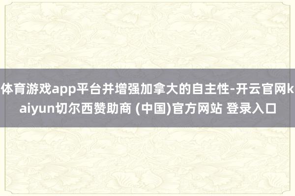 体育游戏app平台并增强加拿大的自主性-开云官网kaiyun切尔西赞助商 (中国)官方网站 登录入口