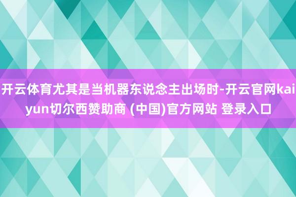 开云体育尤其是当机器东说念主出场时-开云官网kaiyun切尔西赞助商 (中国)官方网站 登录入口