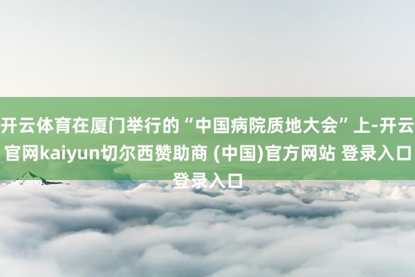 开云体育在厦门举行的“中国病院质地大会”上-开云官网kaiyun切尔西赞助商 (中国)官方网站 登录入口
