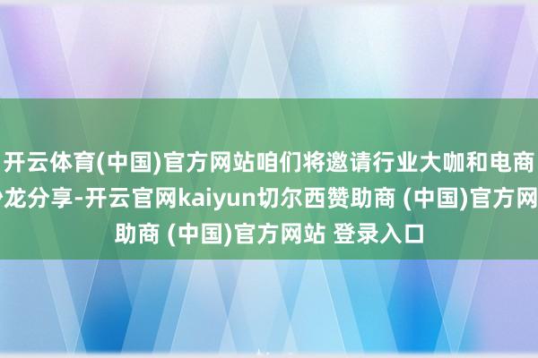 开云体育(中国)官方网站咱们将邀请行业大咖和电商MCN进行沙龙分享-开云官网kaiyun切尔西赞助商 (中国)官方网站 登录入口