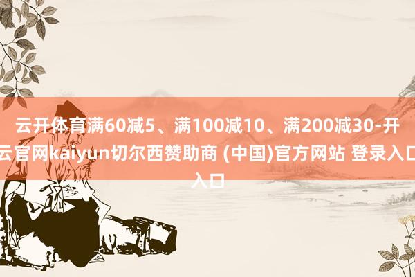 云开体育满60减5、满100减10、满200减30-开云官网kaiyun切尔西赞助商 (中国)官方网站 登录入口