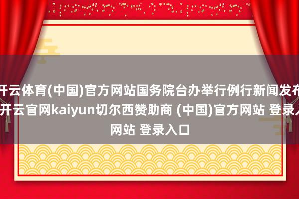 开云体育(中国)官方网站国务院台办举行例行新闻发布会-开云官网kaiyun切尔西赞助商 (中国)官方网站 登录入口