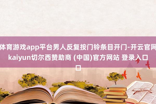 体育游戏app平台男人反复按门铃条目开门-开云官网kaiyun切尔西赞助商 (中国)官方网站 登录入口