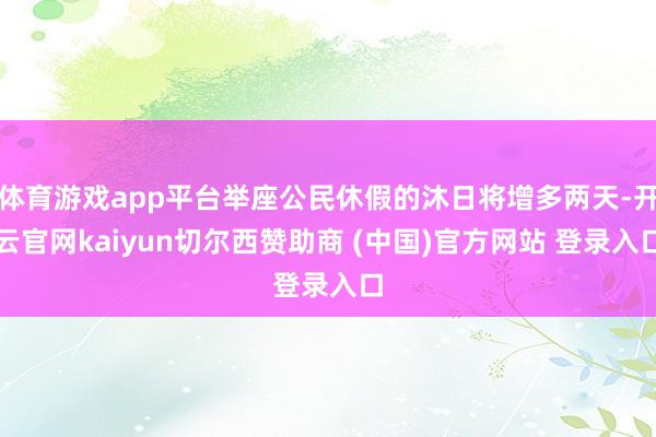 体育游戏app平台举座公民休假的沐日将增多两天-开云官网kaiyun切尔西赞助商 (中国)官方网站 登录入口