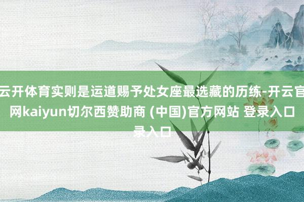 云开体育实则是运道赐予处女座最选藏的历练-开云官网kaiyun切尔西赞助商 (中国)官方网站 登录入口