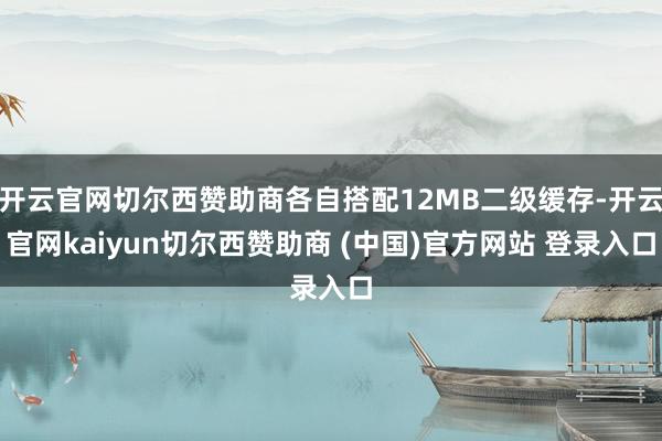 开云官网切尔西赞助商各自搭配12MB二级缓存-开云官网kaiyun切尔西赞助商 (中国)官方网站 登录入口