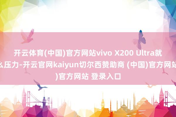 开云体育(中国)官方网站vivo X200 Ultra就不会有什么压力-开云官网kaiyun切尔西赞助商 (中国)官方网站 登录入口